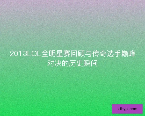 2013LOL全明星赛回顾与传奇选手巅峰对决的历史瞬间