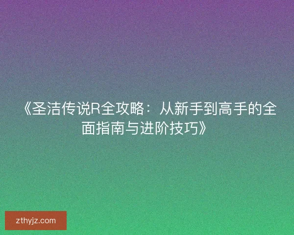 《圣洁传说R全攻略：从新手到高手的全面指南与进阶技巧》