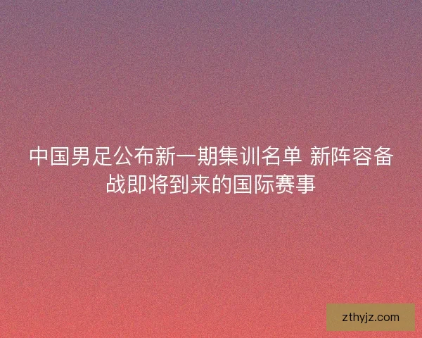 中国男足公布新一期集训名单 新阵容备战即将到来的国际赛事