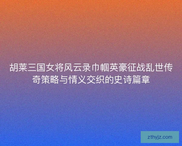 胡莱三国女将风云录巾帼英豪征战乱世传奇策略与情义交织的史诗篇章
