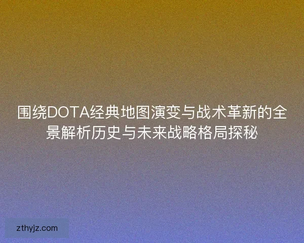 围绕DOTA经典地图演变与战术革新的全景解析历史与未来战略格局探秘